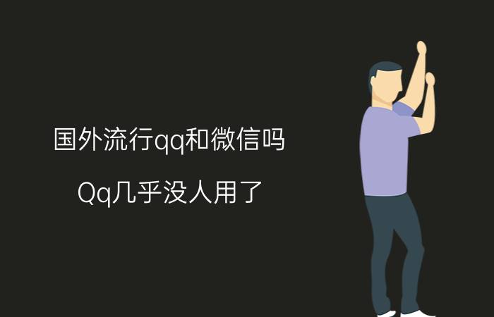 国外流行qq和微信吗 Qq几乎没人用了，它存在还有何意义？